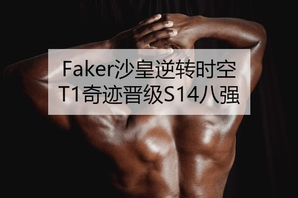 Faker沙皇逆转时空 T1奇迹晋级S14八强